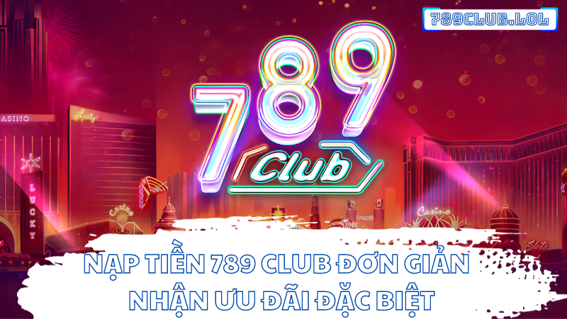 Nạp tiền 789 Club đơn giản - Nhận ưu đãi đặc biệt