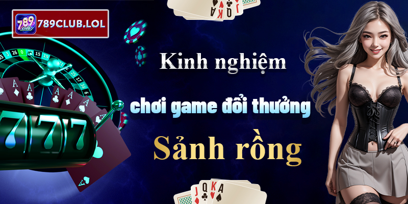 Kinh nghiệm chơi game đổi thưởng 789Club khi có sảnh rồng.